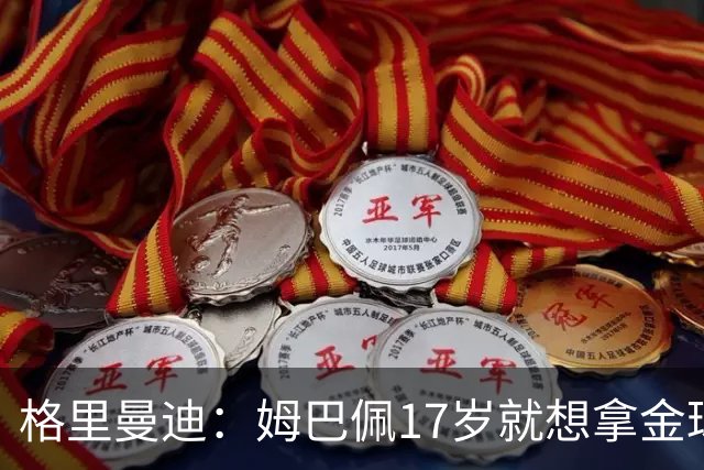 格里曼迪：姆巴佩17岁就想拿金球，当时听到这话我都不好意思了